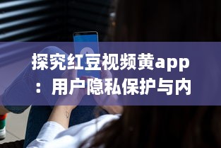 探究红豆视频黄app：用户隐私保护与内容合规性如何协调 v8.2.3下载